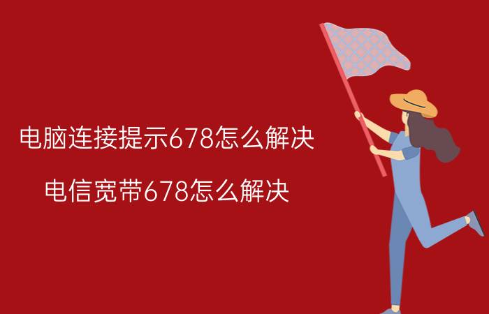 电脑连接提示678怎么解决 电信宽带678怎么解决？